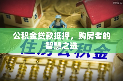 衡水公积金贷款抵押，购房者的智慧之选