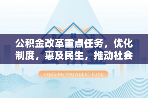 衡水公积金改革重点任务，优化制度，惠及民生，推动社会公平发展