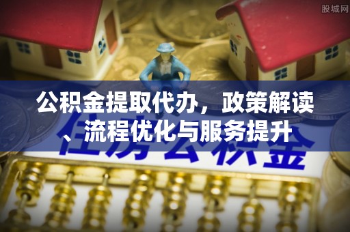 衡水公积金提取代办，政策解读、流程优化与服务提升
