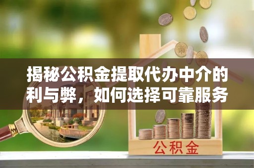 衡水揭秘公积金提取代办中介的利与弊，如何选择可靠服务？