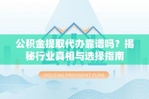 衡水公积金提取代办靠谱吗？揭秘行业真相与选择指南