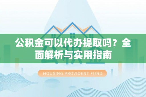 衡水公积金可以代办提取吗？全面解析与实用指南