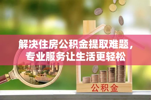 衡水解决住房公积金提取难题，专业服务让生活更轻松