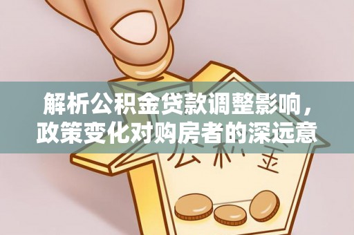 衡水解析公积金贷款调整影响，政策变化对购房者的深远意义