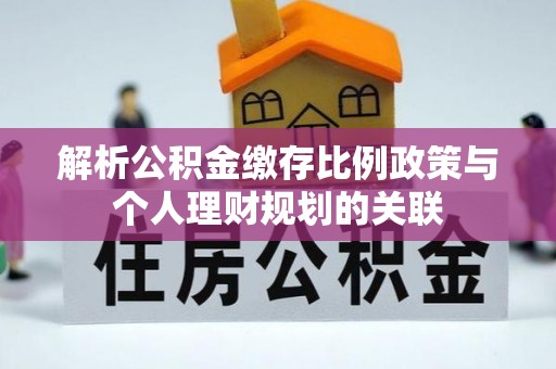 衡水解析公积金缴存比例政策与个人理财规划的关联
