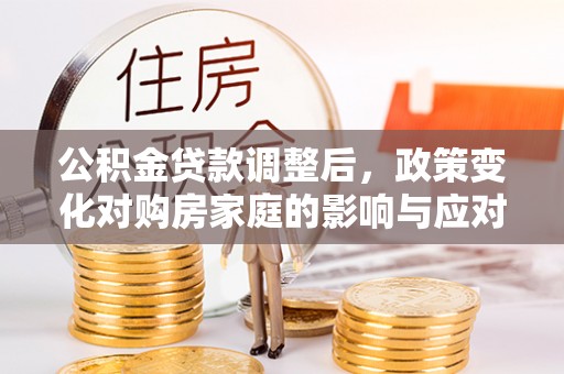 衡水公积金贷款调整后，政策变化对购房家庭的影响与应对策略