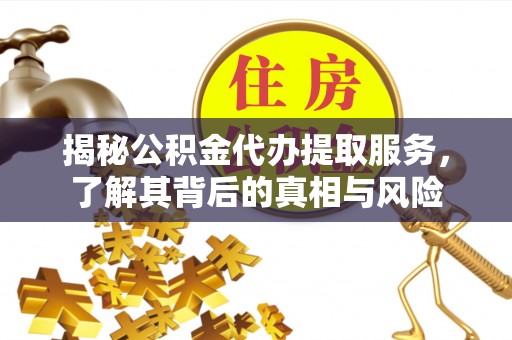 衡水揭秘公积金代办提取服务，了解其背后的真相与风险