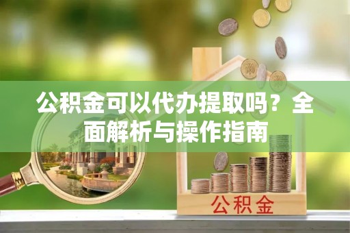 衡水公积金可以代办提取吗？全面解析与操作指南