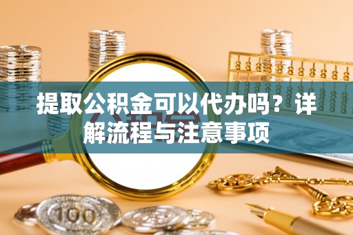 衡水提取公积金可以代办吗？详解流程与注意事项