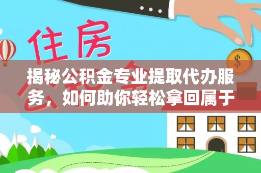 衡水揭秘公积金专业提取代办服务，如何助你轻松拿回属于你的资金