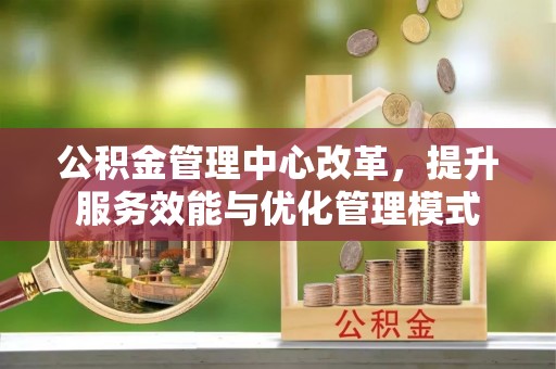 衡水公积金管理中心改革，提升服务效能与优化管理模式