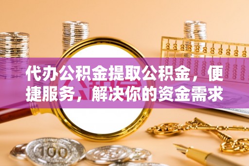 衡水代办公积金提取公积金，便捷服务，解决你的资金需求