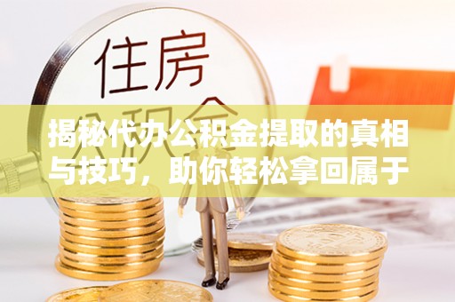衡水揭秘代办公积金提取的真相与技巧，助你轻松拿回属于你的钱