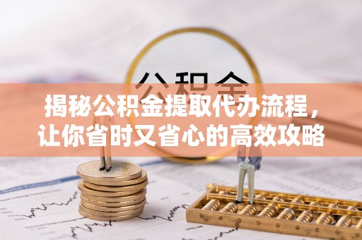 衡水揭秘公积金提取代办流程，让你省时又省心的高效攻略