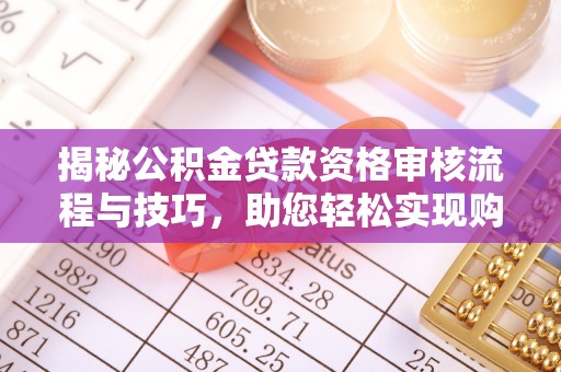衡水揭秘公积金贷款资格审核流程与技巧，助您轻松实现购房梦想