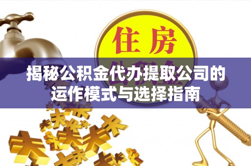 衡水揭秘公积金代办提取公司的运作模式与选择指南