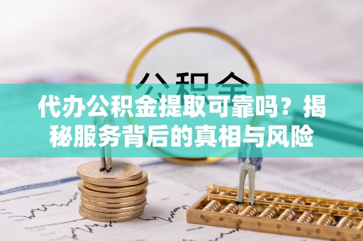 衡水代办公积金提取可靠吗？揭秘服务背后的真相与风险