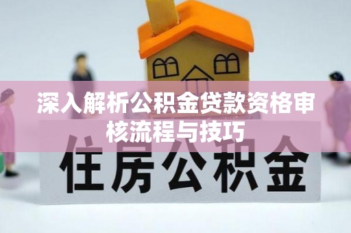 衡水深入解析公积金贷款资格审核流程与技巧