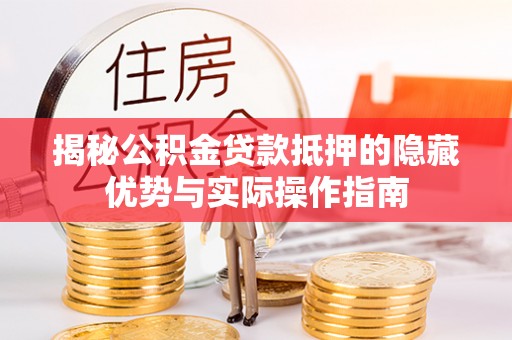 衡水揭秘公积金贷款抵押的隐藏优势与实际操作指南