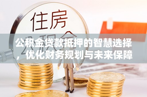 衡水公积金贷款抵押的智慧选择，优化财务规划与未来保障