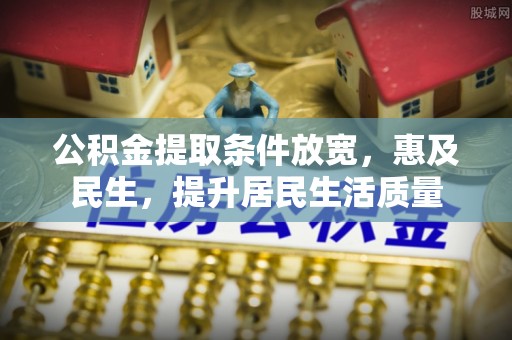 衡水公积金提取条件放宽，惠及民生，提升居民生活质量