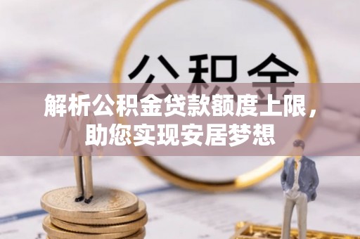 衡水解析公积金贷款额度上限，助您实现安居梦想