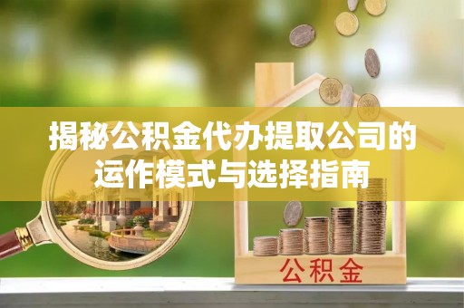 衡水揭秘公积金代办提取公司的运作模式与选择指南