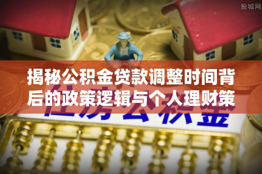 衡水揭秘公积金贷款调整时间背后的政策逻辑与个人理财策略