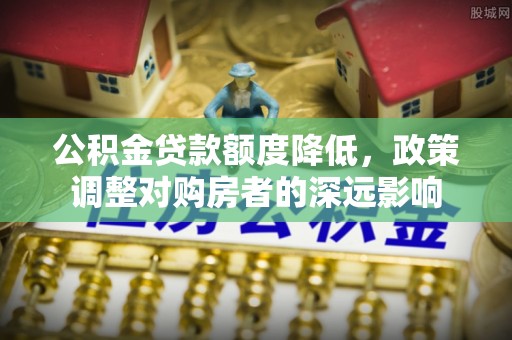 衡水公积金贷款额度降低，政策调整对购房者的深远影响