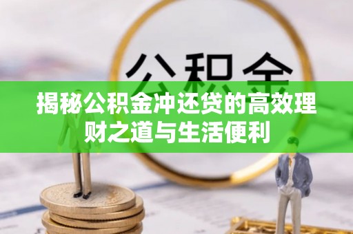 衡水揭秘公积金冲还贷的高效理财之道与生活便利