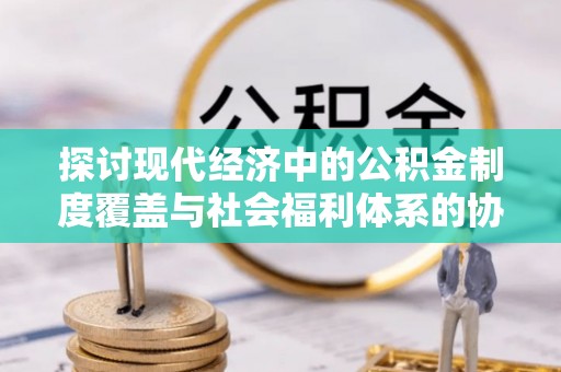 衡水探讨现代经济中的公积金制度覆盖与社会福利体系的协同发展