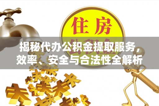 衡水揭秘代办公积金提取服务，效率、安全与合法性全解析