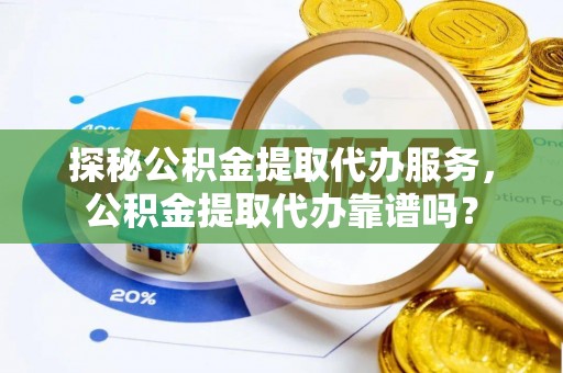衡水探秘公积金提取代办服务，公积金提取代办靠谱吗？