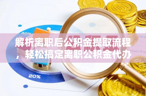 衡水解析离职后公积金提取流程，轻松搞定离职公积金代办提取手续