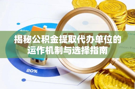衡水揭秘公积金提取代办单位的运作机制与选择指南