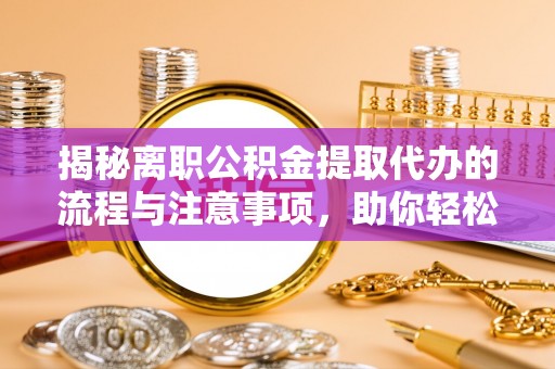 衡水揭秘离职公积金提取代办的流程与注意事项，助你轻松拿回属于你的钱！