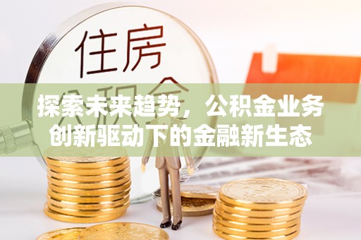 衡水探索未来趋势，公积金业务创新驱动下的金融新生态