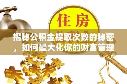 衡水揭秘公积金提取次数的秘密，如何最大化你的财富管理