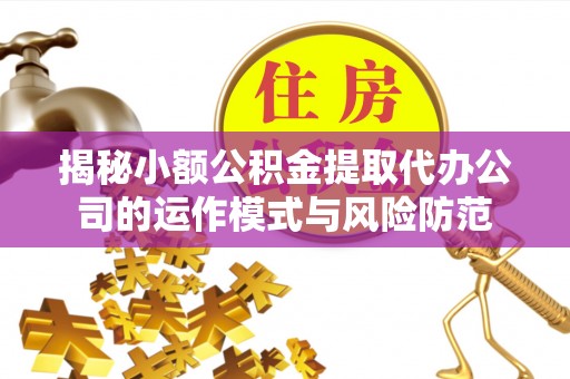 衡水揭秘小额公积金提取代办公司的运作模式与风险防范