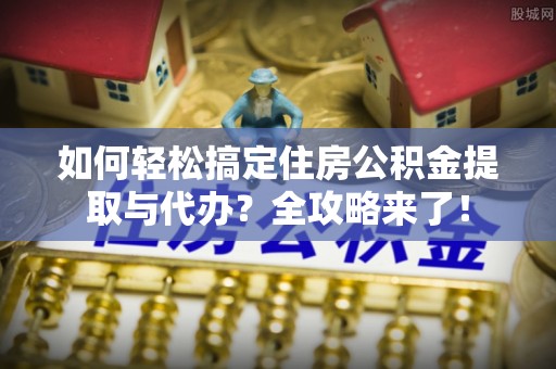 衡水如何轻松搞定住房公积金提取与代办？全攻略来了！
