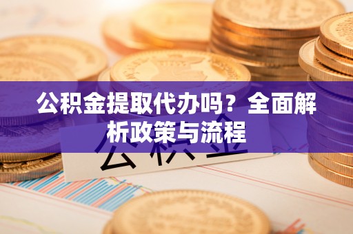 衡水公积金提取代办吗？全面解析政策与流程