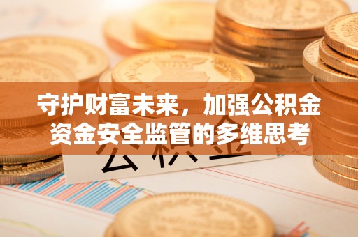 衡水守护财富未来，加强公积金资金安全监管的多维思考