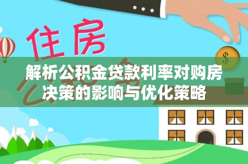 衡水解析公积金贷款利率对购房决策的影响与优化策略