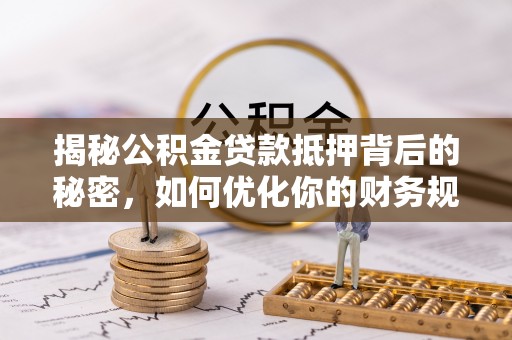 衡水揭秘公积金贷款抵押背后的秘密，如何优化你的财务规划