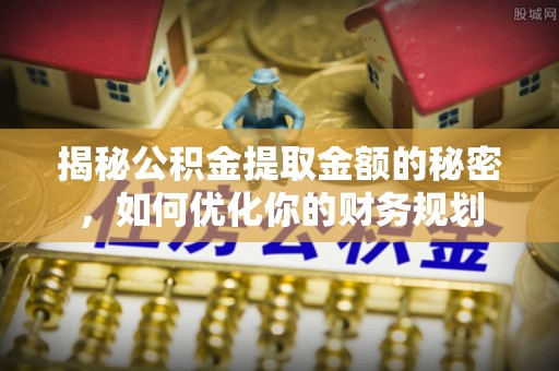 衡水揭秘公积金提取金额的秘密，如何优化你的财务规划
