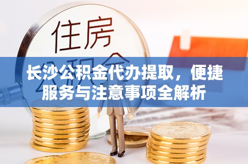 衡水长沙公积金代办提取，便捷服务与注意事项全解析
