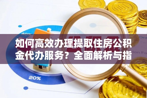 衡水如何高效办理提取住房公积金代办服务？全面解析与指南