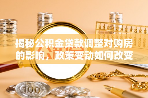 衡水揭秘公积金贷款调整对购房的影响，政策变动如何改变你的买房计划