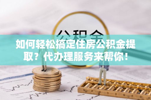 衡水如何轻松搞定住房公积金提取？代办理服务来帮你！