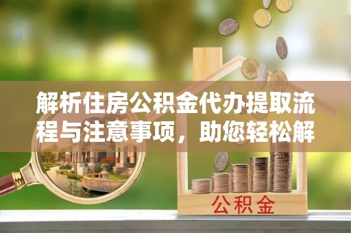 衡水解析住房公积金代办提取流程与注意事项，助您轻松解决资金难题